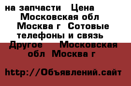 Nokia c6-00 на запчасти › Цена ­ 500 - Московская обл., Москва г. Сотовые телефоны и связь » Другое   . Московская обл.,Москва г.